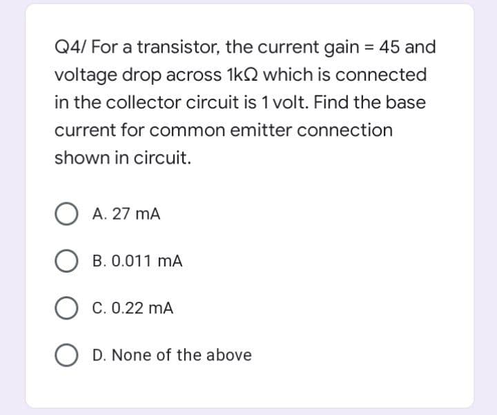 Q4/ For a transistor, the current gain = 45 and
%3D
voltage drop across 1kQ which is connected
in the collector circuit is 1 volt. Find the base
current for common emitter connection
shown in circuit.
O A. 27 mA
O B. 0.011 mA
O C. 0.22 mA
O D. None of the above
