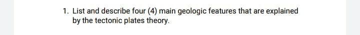 explained
1. List and describe four (4) main geologic features that are
by the tectonic plates theory.
