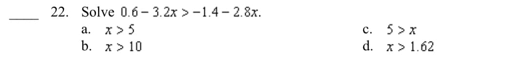 22. Solve 0.6 — 3.2х >-1.4— 2.8х.
x> 5
b. х>10
5> x
d. x> 1.62
а.
с.
