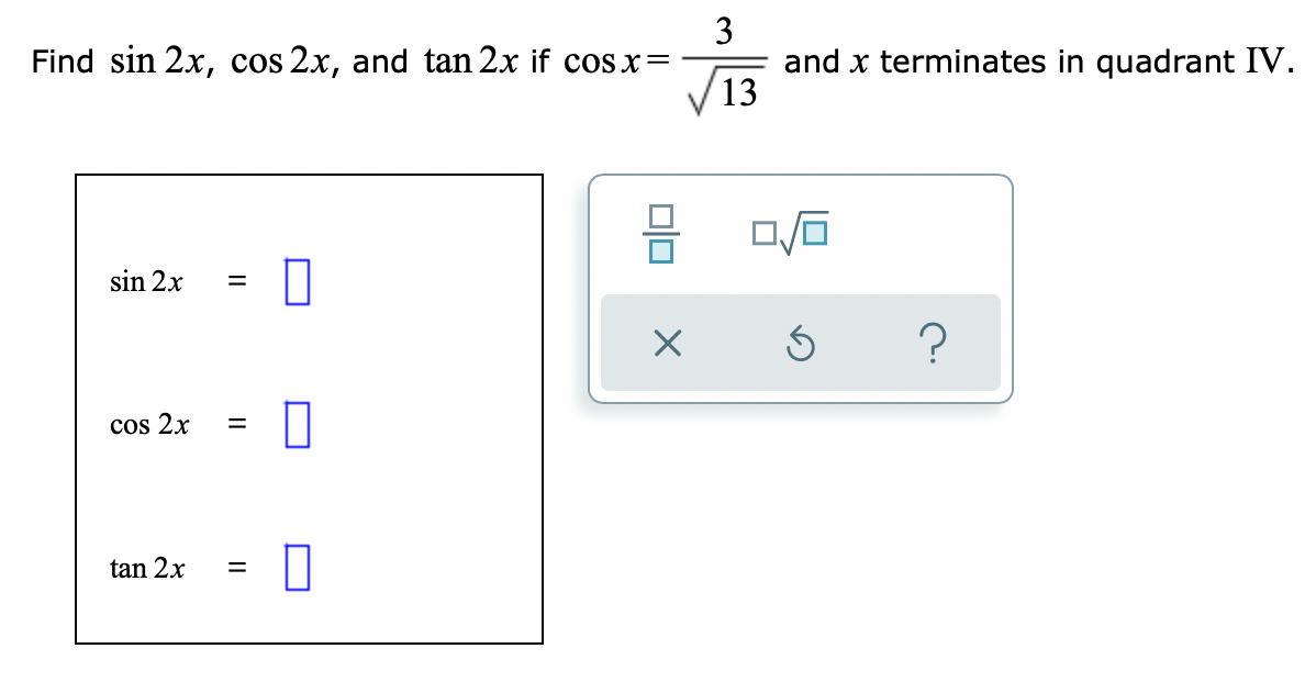 Find sin 2x, cos 2x, and tan 2x if cos x=
sin 2x =
cos 2x
=
tan 2x
=
X
3
and x terminates in quadrant IV.
0/0
Ś
13
?