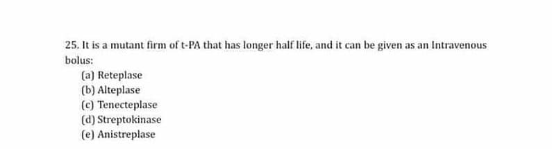 25. It is a mutant firm of t-PA that has longer half life, and it can be given as an Intravenous
bolus:
(a) Reteplase
(b) Alteplase
(c) Tenecteplase
(d) Streptokinase
(e) Anistreplase
