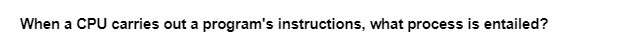 When a CPU carries out a program's instructions, what process is entailed?