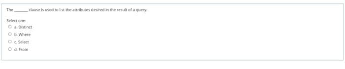 The
clause is used to list the attributes desired in the result of a query.
Select one:
O a. Distinct
O b. Where
O . Select
O d. From
