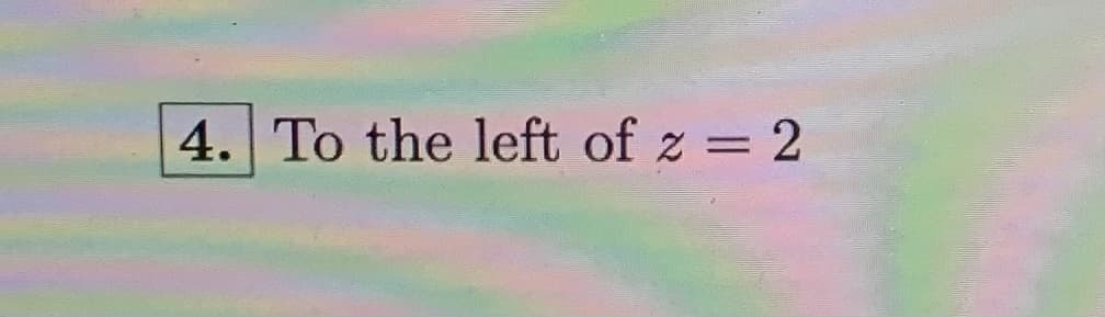 4. To the left of z = 2
%3D
