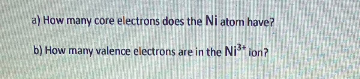 a) How many core electrons does the Ni atom have?
-3+
b) How many valence electrons are in the Ni** ion?
