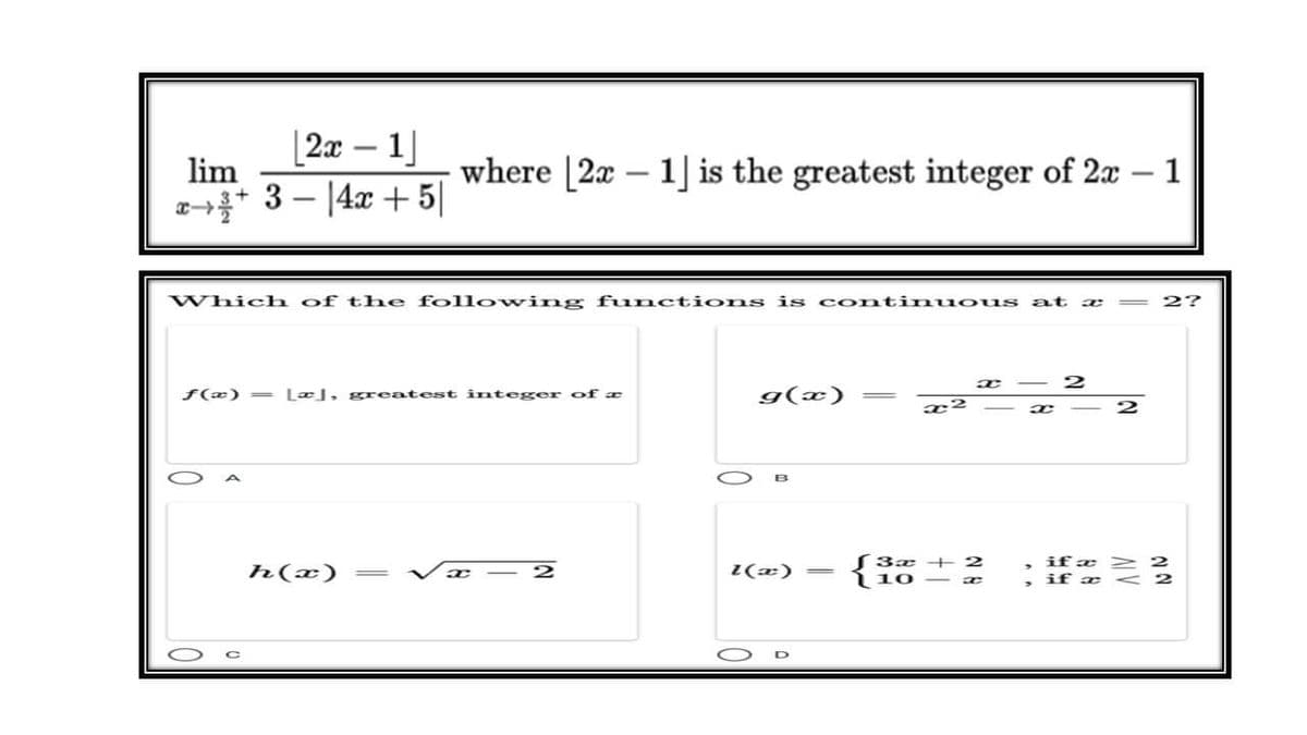 [2x – 1]
lim
where [2x – 1] is the greatest integer of 2x – 1
x→* 3 – |4x + 5|
Which of the following functions is c ontinu ous at
2?
2
f(æ) = Læl, greatest integer of æ
g(x)
h(x)
Z(x)
S3x + 2
if æ > 2
if æ
2
|
10
<2
