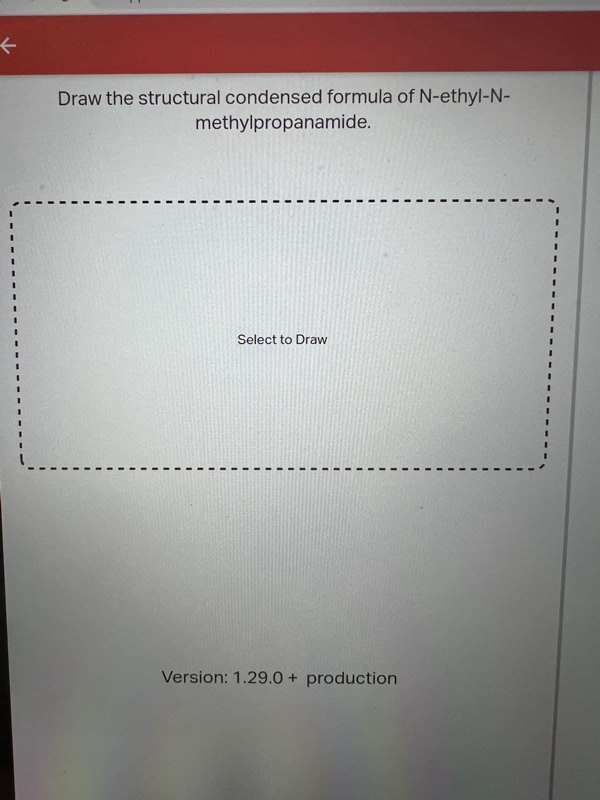 ←
Draw the structural condensed formula of N-ethyl-N-
methylpropanamide.
Select to Draw
Version: 1.29.0+ production