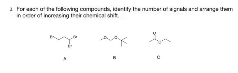 2. For each of the following compounds, identify the number of signals and arrange them
in order of increasing their chemical shift.
b
Br
A
Br
Br
Prox
B