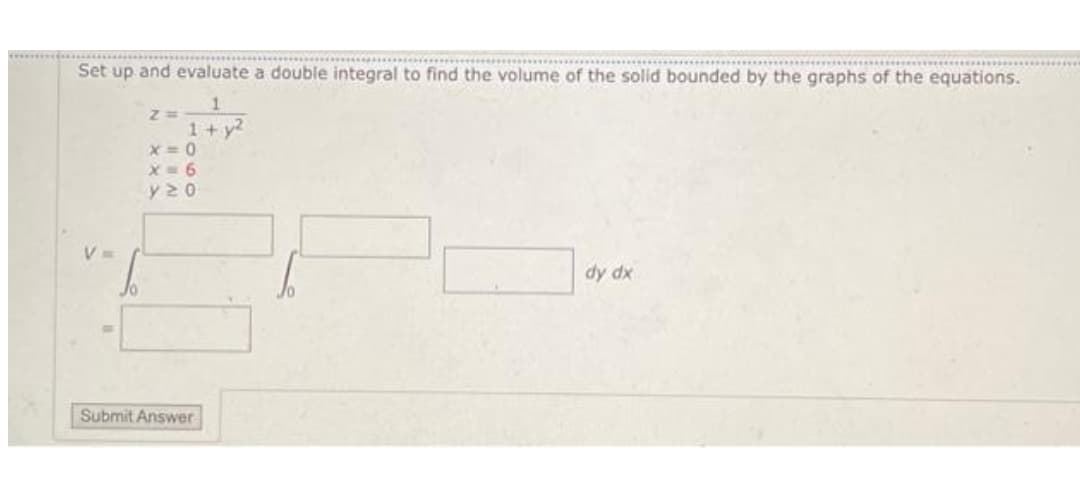 Set up and evaluate a double integral to find the volume of the solid bounded by the graphs of the equations.
1
1+ y²
V=
2=
x=0
X=6
y20
Submit Answer
dy dx