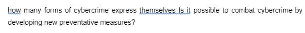 how many forms of cybercrime express themselves Is it possible to combat cybercrime by
developing new preventative measures?