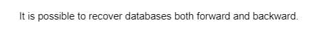 It is possible to recover databases both forward and backward.