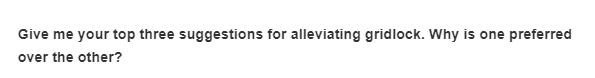 Give me your top three suggestions for alleviating gridlock. Why is one preferred
over the other?