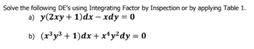 Solve the following DE's using Integrating Factor by Inspection or by applying Table 1.
a) y(2xy + 1)dx – xdy = 0
b) (x³y³ + 1)dx +x*y²dy = 0
