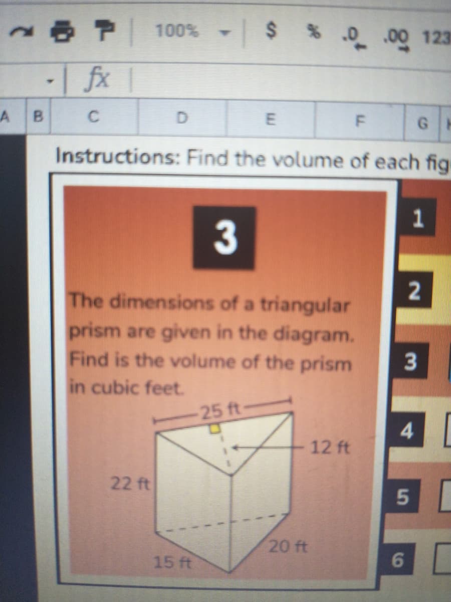 100% - $ % 0 .00 123
-| fx 1
4.
Instructions: Find the volume of each fig
3
2
The dimensions of a triangular
prism are given in the diagram.
Find is the volume of the prism
in cubic feet.
3
25 ft-
4.
12 ft
22 ft
5
20 ft
15 ft
E.
B.
