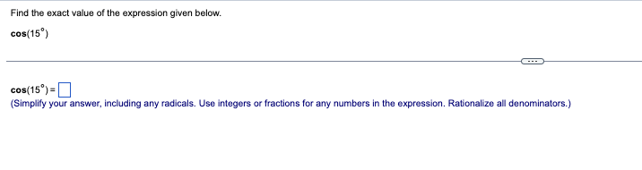 Find the exact value of the expression given below.
cos(15⁰)
cos(15⁰) =
(Simplify your answer, including any radicals. Use integers or fractions for any numbers in the expression. Rationalize all denominators.)