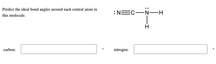 Predict the ideal bond angles around each central atom in
this molecule.
carbon:
: N=C-N-
nitrogen:
H
-H