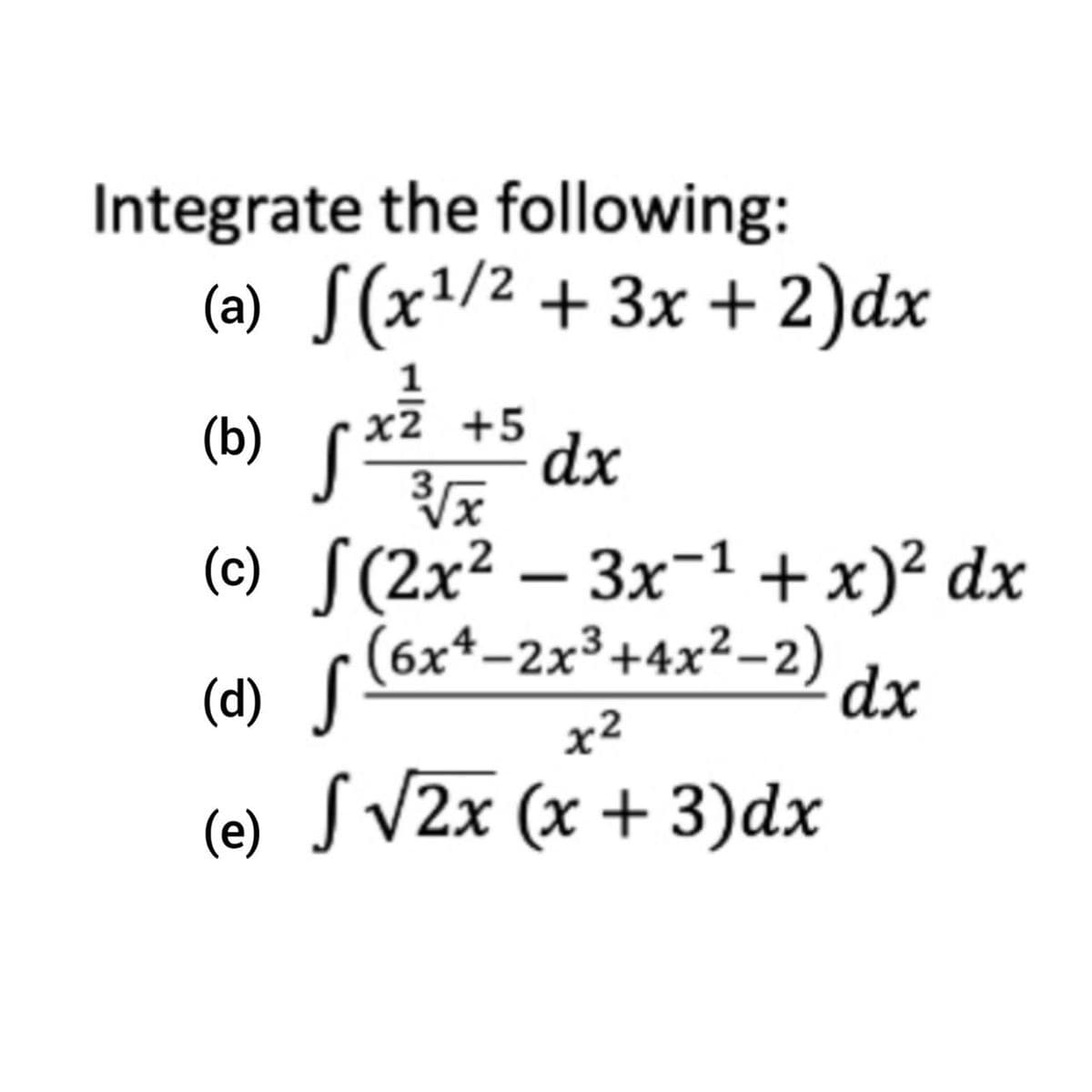 Integrate the following:
(a) √(x¹/² + 3x + 2)dx
1
fx}
(b)
c2 +5 dx
3√x
(c) S(2x² − 3x−¹ + x)² dx
(d) √ (6x +-2x³+4x²-2)
S
dx
x²
(e) √ √2x (x + 3)dx