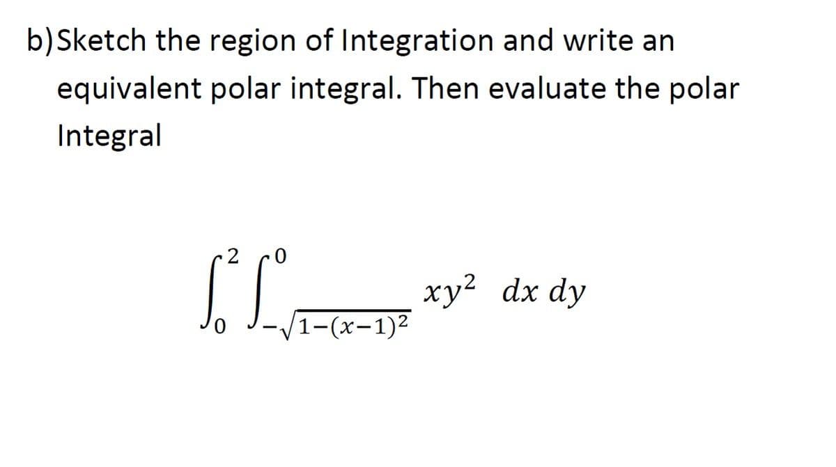 b)Sketch the region of Integration and write an
equivalent polar integral. Then evaluate the polar
Integral
ху?
(1-(х-1)2
dx dy
