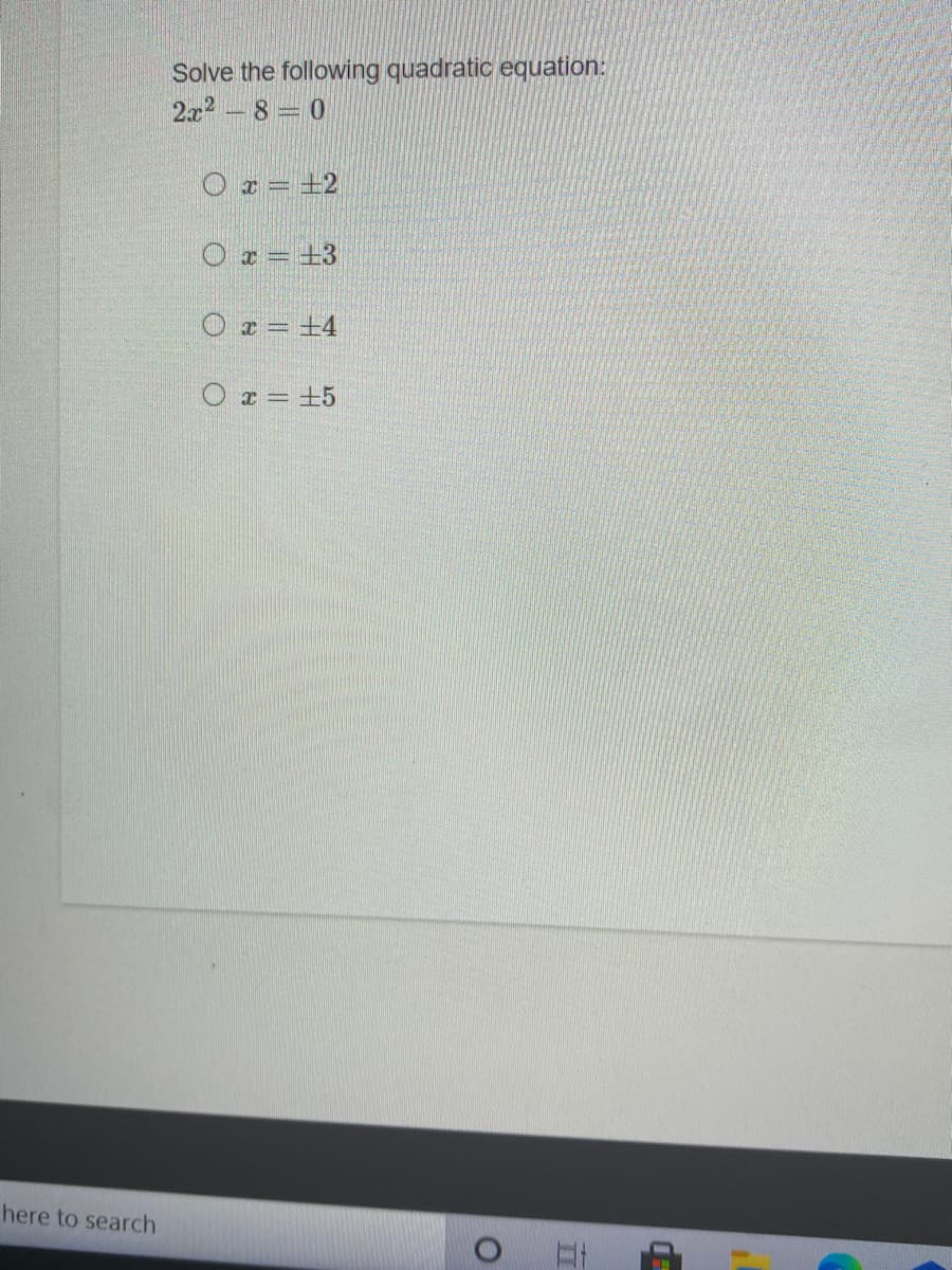 Solve the following quadratic equation:
2x2 - 8 = 0
O x = +2
O x = +3
O x = +4
O r = +5
here to search
