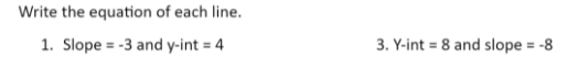 Write the equation of each line.
1. Slope = -3 and y-int = 4
3. Y-int = 8 and slope = -8
%3D
%3D
