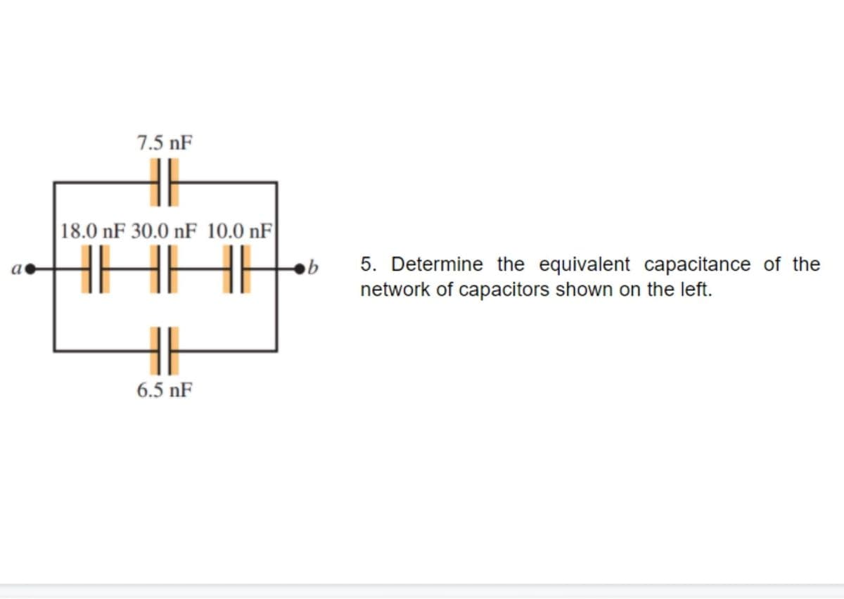 7.5 nF
|18.0 nF 30.0 nF 10.0 nF
5. Determine the equivalent capacitance of the
network of capacitors shown on the left.
H
6.5 nF
