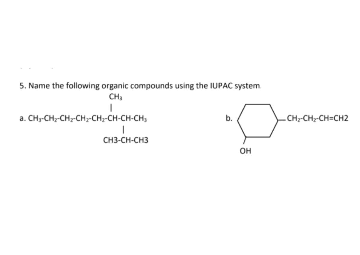 5. Name the following organic compounds using the IUPAC system
CH3
a. CH3-CH2-CH2-CH2-CH2-CH-CH-CH3
b.
.CH2-CH2-CH=CH2
СНЗ-CH-CHЗ
OH
