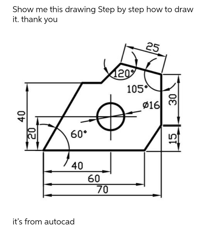 Show me this drawing Step by step how to draw
it. thank you
25
105
ø16
30
60°
40
60
70
it's from autocad
20
15
