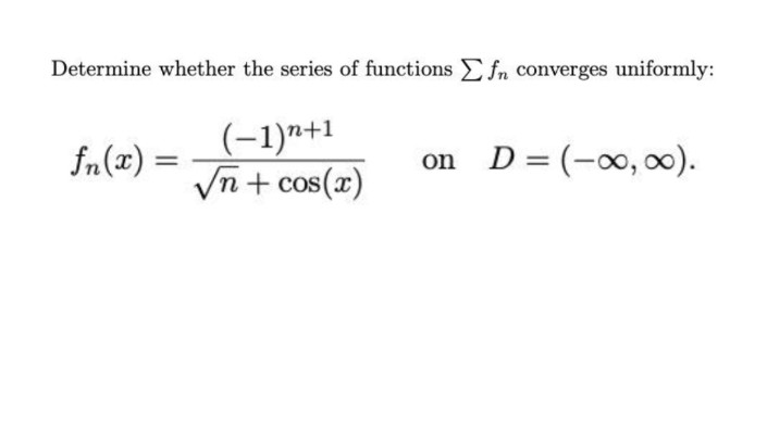 Determine whether the series of functions E fn converges uniformly:
(-1)"+1
Vn + cos(x)
fn(x) =
D = (-0, 00).
on
