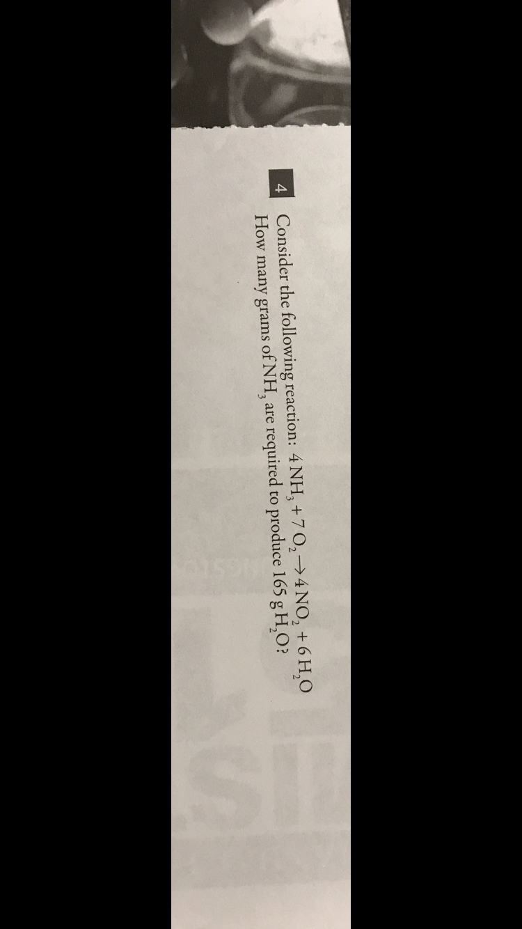 Consider the following reaction: 4 NH, + 7 O,→4 NO, + 6 H,O
How many grams of NH,
4.
required to produce 165 g H,O?
are
