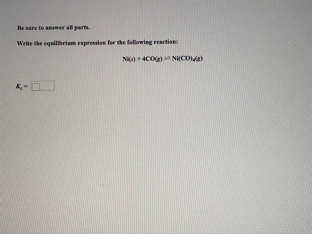 Be sure to answer all parts.
Write the equilibrium expression for the following reaction:
Ni(s) + 4CO(g)=Ni(CO),(g)
