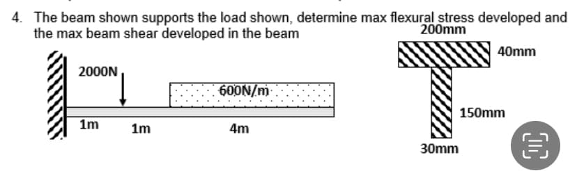 4. The beam shown supports the load shown, determine max flexural stress developed and
200mm
the max beam shear developed in the beam
2000N
1m
1m
600N/m
4m
888
30mm
40mm
150mm
OC
€