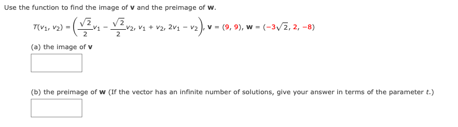 Use the function to find the image of v and the preimage of w.
VL, V2) = (v
v2 ), v = (9, 9), w = (-3/2, 2, -8)
T(
V2, V1 + v2, 2v1
2
(a) the image of v
(b) the preimage of w (If the vector has an infinite number of solutions, give your answer in terms of the parameter t.)
