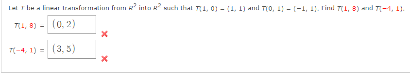 Let T be a linear transformation from R2 into R2 such that T(1, 0) = (1, 1) and T(0, 1) = (-1, 1). Find T(1, 8) and T(-4, 1).
T(1, 8) = (0, 2)
T(-4, 1) =
(3, 5)
