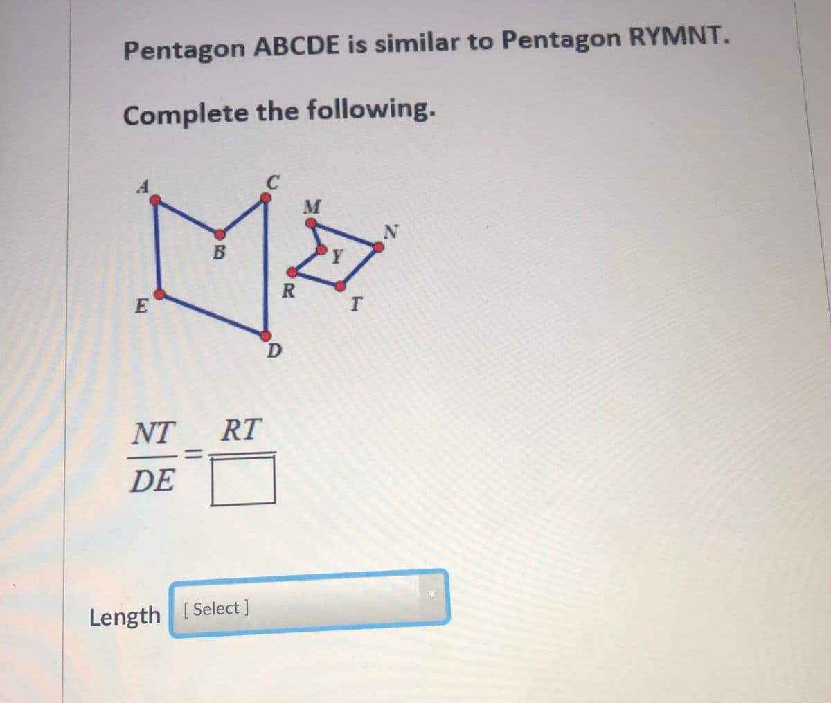 Pentagon ABCDE is similar to Pentagon RYMNT.
Complete the following.
M
N
B
E
NT
RT
DE
Length Select ]
[
