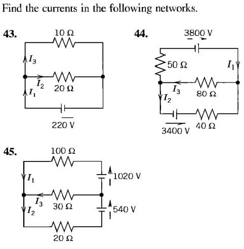 Find the currents in the following networks.
43.
10 2
44.
3800 V
13
50 2
I3
I2
20 2
80 2
220 V
40 Ω
3400 V
45.
100 2
1020 V
I3
(12
30 2
540 V
20 Ω
