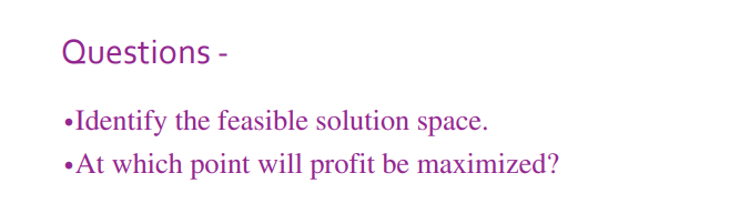 Questions -
Identify the feasible solution space.
•At which point will profit be maximized?