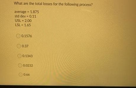 What are the total losses for the following process?
average = 1.875
std dev = 0.11
USL - 2.00
LSL - 1.65
0.1576
0.37
0.1343
0.0232
0.66
