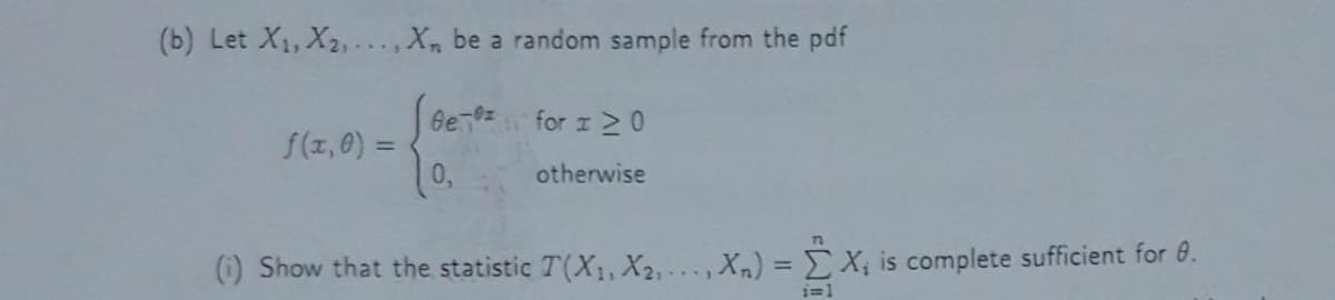 (b) Let X1, X2, ...,X, be a random sample from the pdf
Be z for z 2 0
f(z,0) =
0,
otherwise
(1) Show that the statistic T(X1, X2, . . , Xn) = X, is complete sufficient for 8.
%3D
i=1
