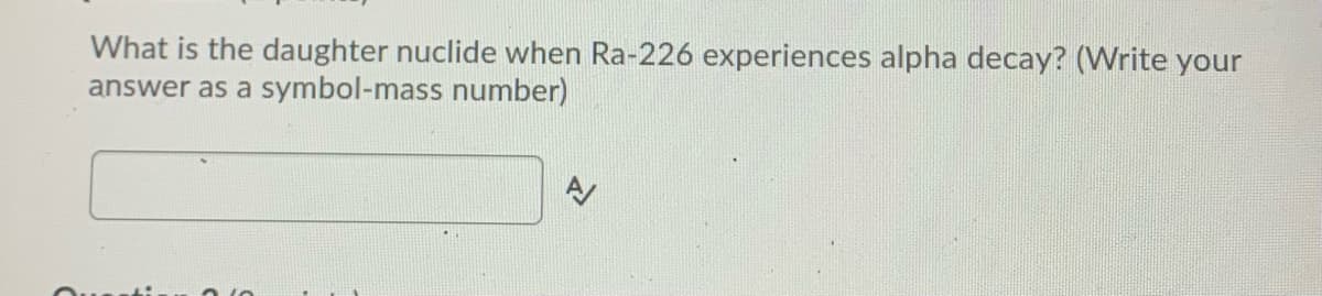 What is the daughter nuclide when Ra-226 experiences alpha decay? (VWrite your
answer as a symbol-mass number)
