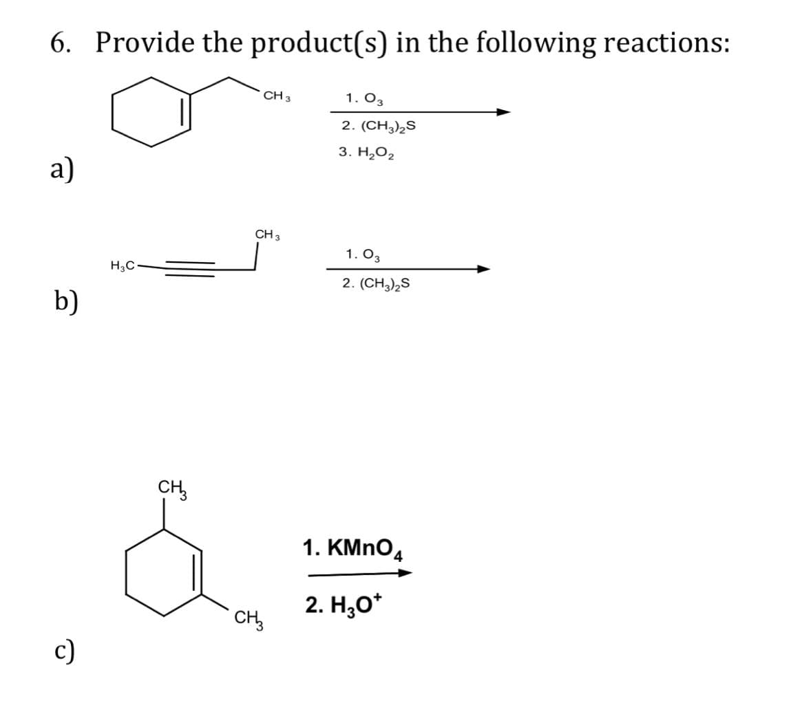 6. Provide the product(s) in the following reactions:
a)
b)
c)
H₂C
CH3
CH 3
CH 3
CH3
1.03
2. (CH3)2S
3. H₂O₂
1.03
2. (CH3)₂S
1. KMnO4
2. H₂O*