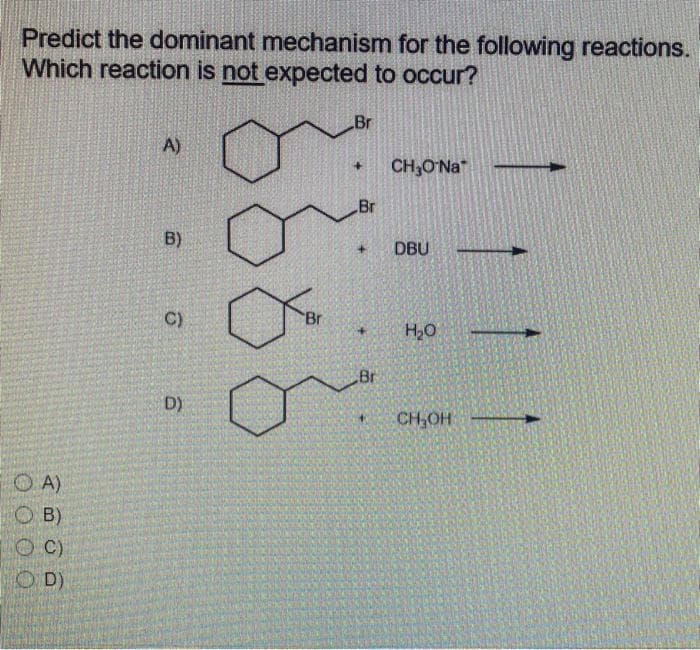 Predict the dominant mechanism for the following reactions.
Which reaction is not expected to occur?
OA)
OB)
OC)
OD)
A)
B)
C)
D)
8}
Br
Br
+
Br
Br
CH₂O-Na
DBU
H₂O
CH₂OH