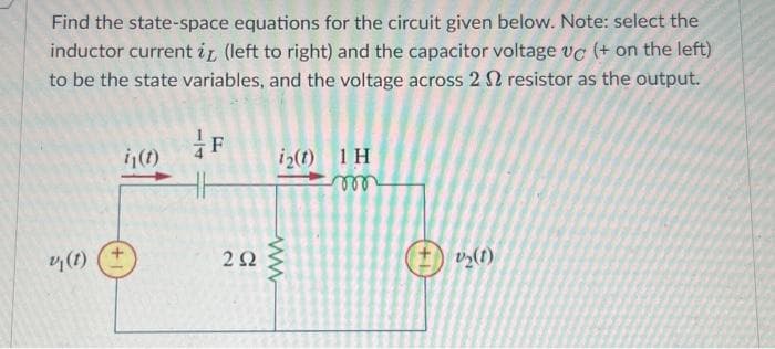 Find the state-space equations for the circuit given below. Note: select the
inductor current i (left to right) and the capacitor voltage vc (+ on the left)
to be the state variables, and the voltage across 2 resistor as the output.
v (1)
i₁(t)
F
HH
292
i2(1) 1H
m
#₂(1)