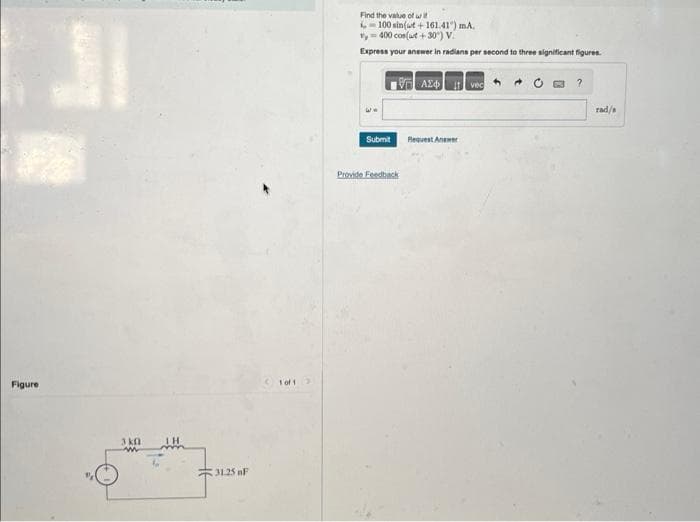 Figure
3k0
31.25 n
1of1 >
Find the value of wit
100 sin(at+161.41") mA.
1 = 400 cos(at +30°) V.
Express your answer in radians per second to three significant figures.
Submit
Provide Feedback
Avec
Request Answer
?
rad/s