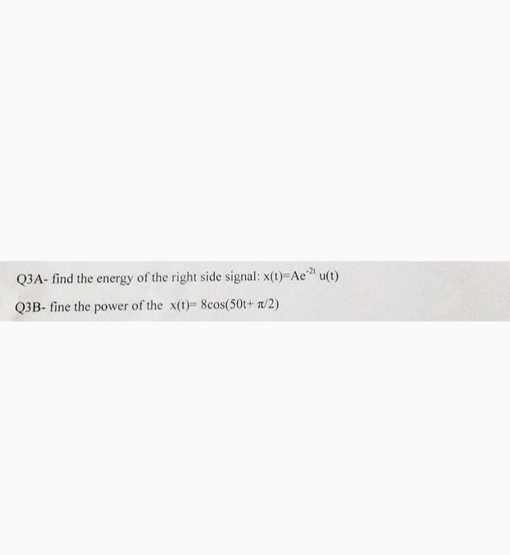 Q3A- find the energy of the right side signal: x(t)=Ae ²¹ u(t)
Q3B- fine the power of the x(t)= 8cos(50t+x/2)