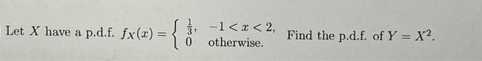 Let X have a p.d.f. fx(x) =
{}
0
-1 < x < 2,
otherwise.
Find the p.d.f. of Y = X2.