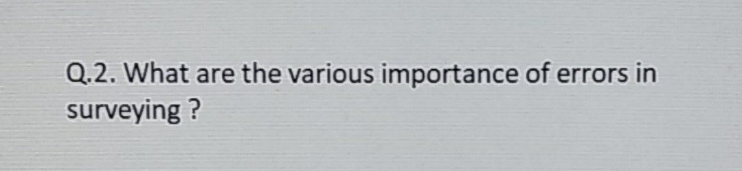 Q.2. What are the various importance of errors in
surveying ?
