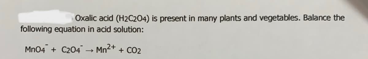 Oxalic acid (H2C204) is present in many plants and vegetables. Balance the
following equation in acid solution:
Mn04 + C204 → Mn2+ + CO2

