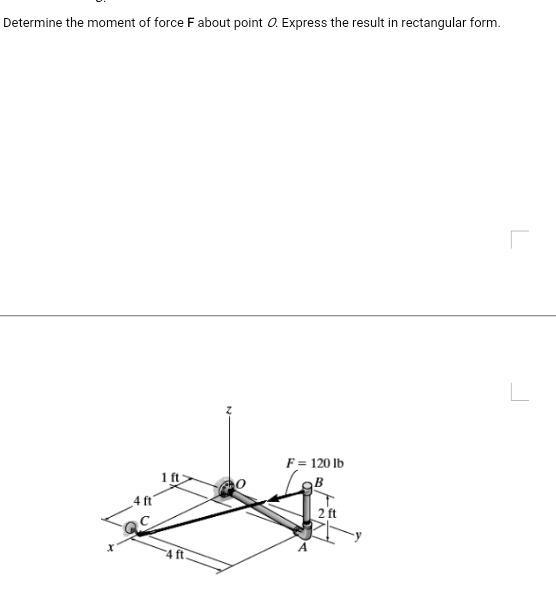Determine the moment of force F about point O. Express the result in rectangular form.
F= 120 lb
1 ft
4 ft
2 ft
