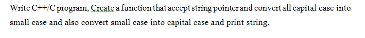 Write C++/C program, Create a function that accept string pointerand convert all capital case into
small case and also convert small case into capital case and print string.
