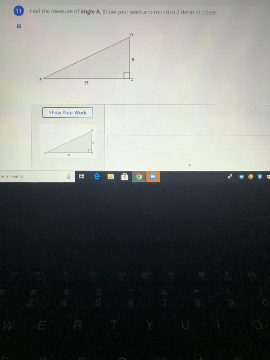 11
Find the measure of angle A. Show your work and round to 2 decimal places.
17
Show Your Work
re to search
WE R
